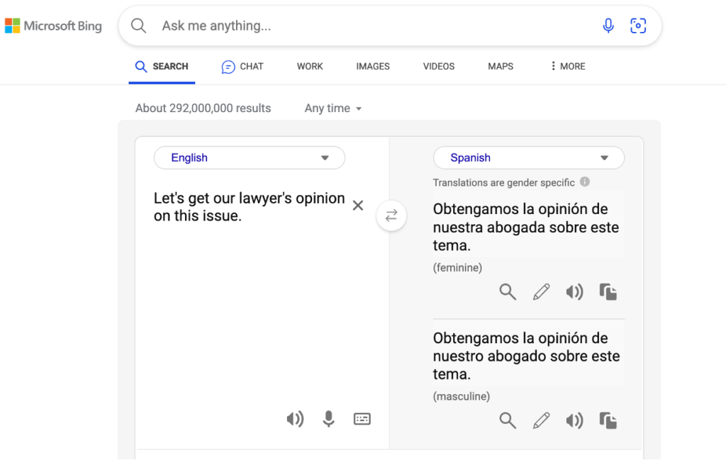 Screenshot of translation of English text “Let’s get our lawyer’s opinion on this issue.” into Spanish language having gender specific translations. English - Let’s get our lawyer’s opinion on this issue
Spanish 
Translations are gender specific
Obtengamos la opinión de nuestra abogada sobre este tema. (feminine)
Obtengamos la opinión de nuestro abogado sobre este tema.(masculine)