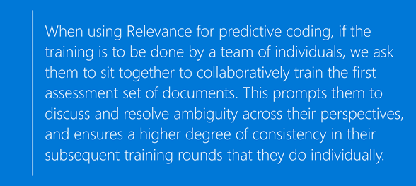 Text reading "When using Relevance for predictive coding, if the training is to be done by a team of individuals, we ask them to sit together to collaboratively train the first assessment set of documents. This prompts them to discuss and resolve ambiguity across their perspectives, and ensures a higher degree of consistency in their subsequent training rounds that they do individually."